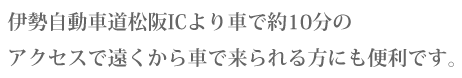 伊勢自動車道松阪ＩＣより車で約１０分のアクセスで遠くから車で来られる方にも便利です。