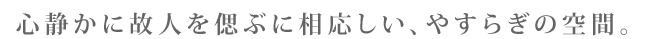 心静かに故人を偲ぶに相応しい、やすらぎの空間。