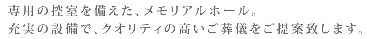 専用の控室を備えた、メモリアルホール。充実の設備で、クオリティの高いご葬儀をご提案致します。