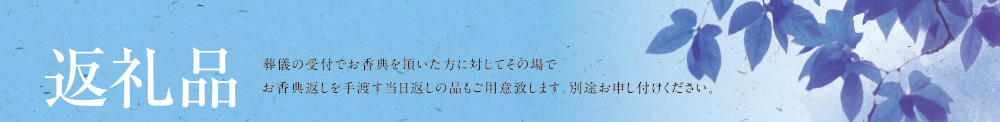 返礼品 葬儀の受付でお香典を頂いた方に対してその場でお香典返しを手渡す当日返しの品もご用意致します。別途お申し付けください。